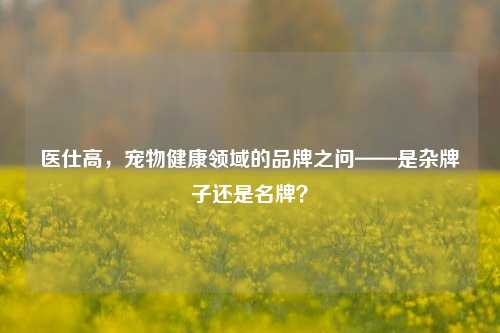医仕高,宠物健康领域的品牌之问——是杂牌子还是名牌?