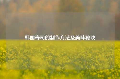 韩国寿司的制作方法及美味秘诀