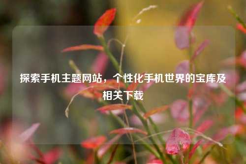 探索手机主题网站,个性化手机世界的宝库及相关下载