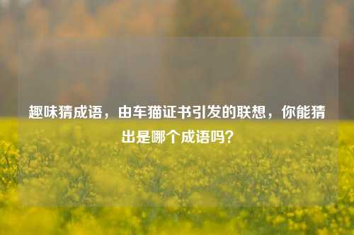 趣味猜成语,由车猫证书引发的联想,你能猜出是哪个成语吗?