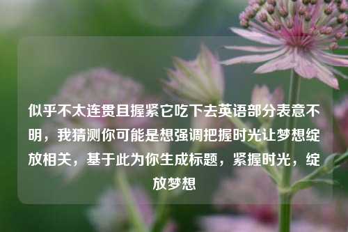 似乎不太连贯且握紧它吃下去英语部分表意不明，我猜测你可能是想强调把握时光让梦想绽放相关，基于此为你生成标题，紧握时光，绽放梦想