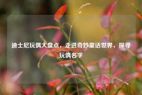 迪士尼玩偶大盘点,走进奇妙童话世界,探寻玩偶名字