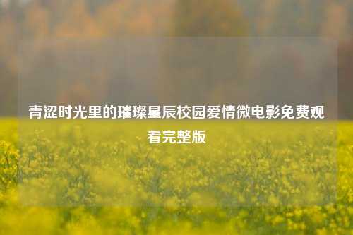 青涩时光里的璀璨星辰校园爱情微电影免费观看完整版