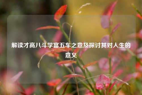 解读才高八斗学富五车之意及探讨其对人生的意义
