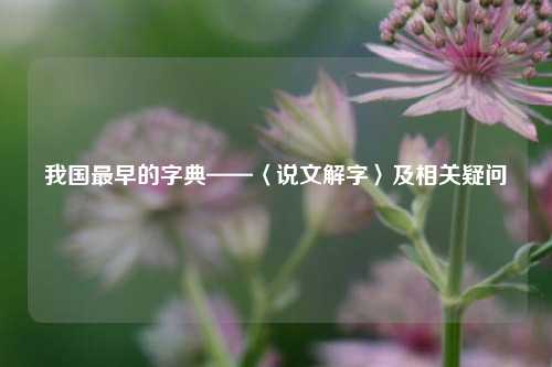 我国最早的字典——〈说文解字〉及相关疑问