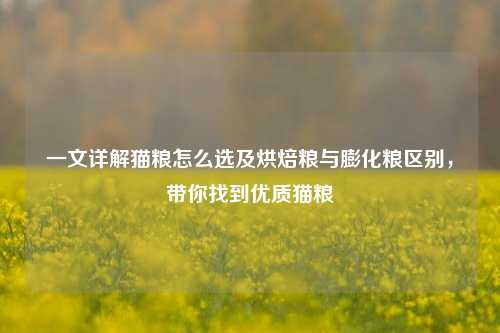 一文详解猫粮怎么选及烘焙粮与膨化粮区别,带你找到优质猫粮