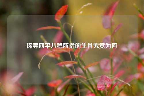 探寻四平八稳所指的生肖究竟为何