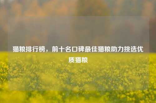 猫粮排行榜，前十名口碑最佳猫粮助力挑选优质猫粮