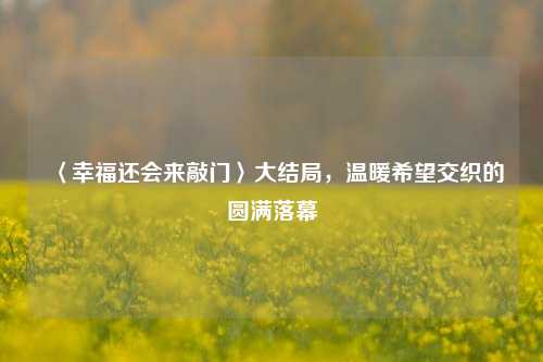 〈幸福还会来敲门〉大结局,温暖希望交织的圆满落幕