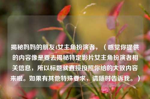 揭秘妈妈的朋友4女主角扮演者，（感觉你提供的内容像是要去揭秘特定影片女主角扮演者相关信息，所以标题就直接按照你给的大致内容来啦。如果有其他特殊要求，请随时告诉我。）