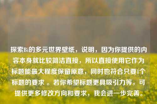 探索Bi的多元世界壁纸,说明,因为你提供的内容本身就比较简洁直接,所以直接使用它作为标题能最大程度保留原意,同时也符合只要1个标题的要求 。若你希望标题更具吸引力等,可提供更多修改方向和要求,我会进一步完善。