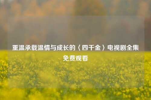 重温承载温情与成长的〈四千金〉电视剧全集免费观看