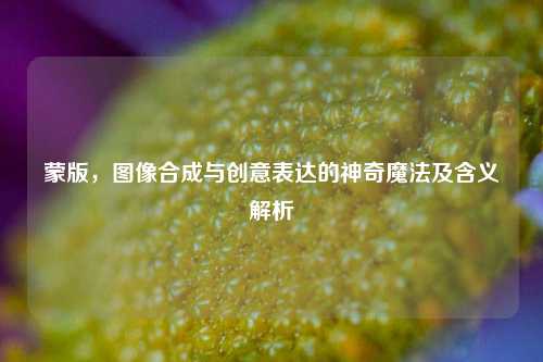 蒙版,图像合成与创意表达的神奇魔法及含义解析