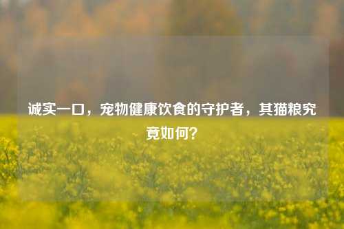 诚实一口，宠物健康饮食的守护者，其猫粮究竟如何？