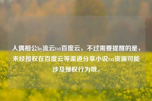人偶相公by流云txt百度云,不过需要提醒的是,未经授权在百度云等渠道分享小说txt资源可能涉及侵权行为哦。