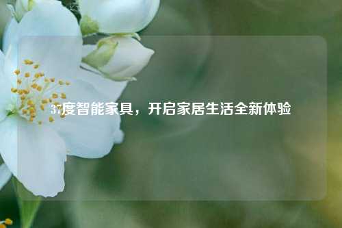 37度智能家具,开启家居生活全新体验