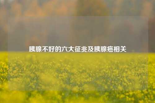 胰腺不好的六大征兆及胰腺癌相关