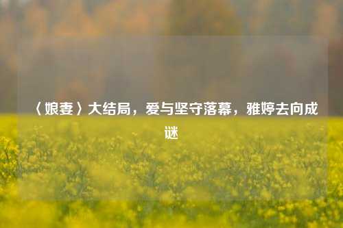 〈娘妻〉大结局,爱与坚守落幕,雅婷去向成谜