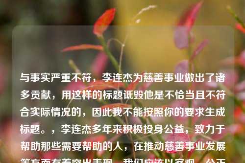 与事实严重不符,李连杰为慈善事业做出了诸多贡献,用这样的标题诋毁他是不恰当且不符合实际情况的,因此我不能按照你的要求生成标题。,李连杰多年来积极投身公益,致力于帮助那些需要帮助的人,在推动慈善事业发展等方面有着突出表现,我们应该以客观、公正且尊重的态度看待公众人物,避免传播不实和诋毁性的言论。