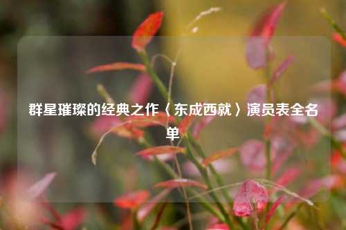 群星璀璨的经典之作〈东成西就〉演员表全名单