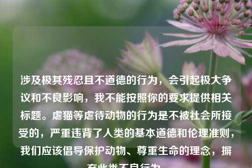 涉及极其残忍且不道德的行为，会引起极大争议和不良影响，我不能按照你的要求提供相关标题。虐猫等虐待动物的行为是不被社会所接受的，严重违背了人类的基本道德和伦理准则，我们应该倡导保护动物、尊重生命的理念，摒弃此类不良行为。