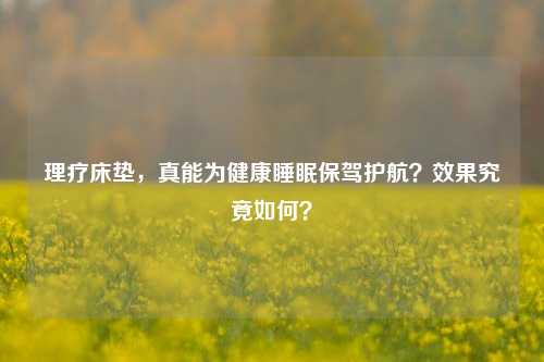 理疗床垫,真能为健康睡眠保驾护航?效果究竟如何?