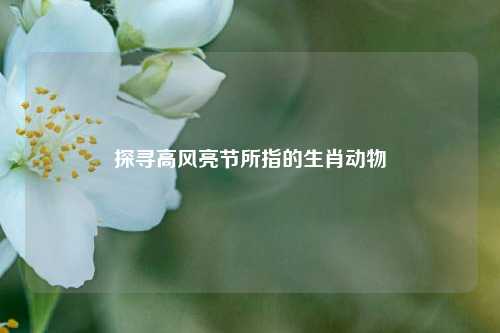 探寻高风亮节所指的生肖动物