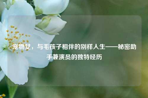 宠物女，与毛孩子相伴的别样人生——秘密助手兼演员的独特经历
