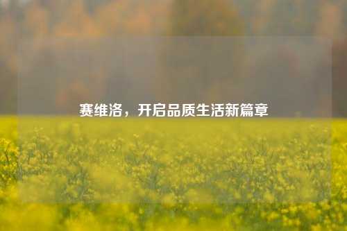 赛维洛，开启品质生活新篇章