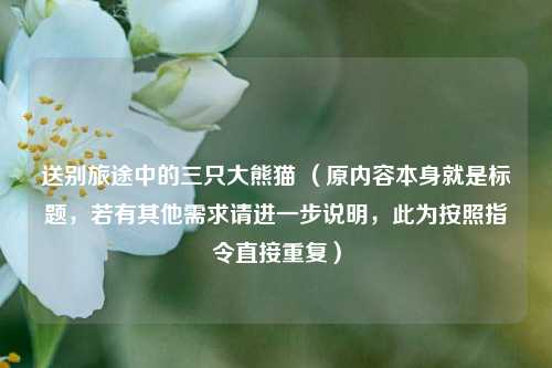 送别旅途中的三只大熊猫 （原内容本身就是标题，若有其他需求请进一步说明，此为按照指令直接重复）
