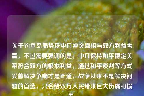 关于钓鱼岛局势及中日冲突真相与双方利益考量,不过需要强调的是,中日保持和平稳定关系符合双方的根本利益,通过和平谈判等方式妥善解决争端才是正道,战争从来不是解决问题的首选,只会给双方人民带来巨大伤痛和损失。