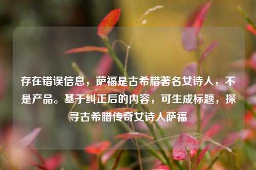 存在错误信息,萨福是古希腊著名女诗人,不是产品。基于纠正后的内容,可生成标题,探寻古希腊传奇女诗人萨福