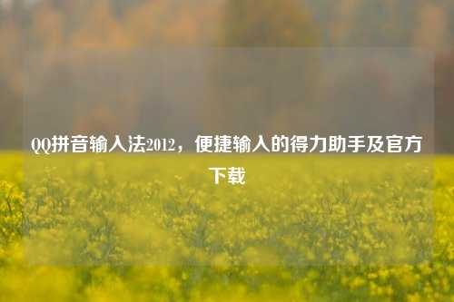 QQ拼音输入法2012,便捷输入的得力助手及官方下载