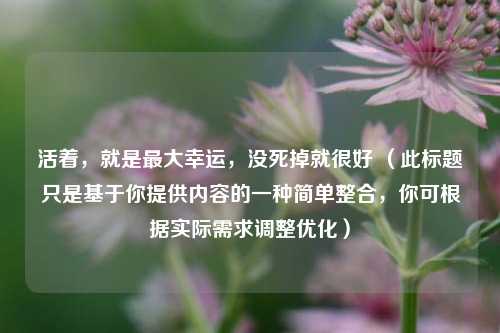 活着,就是最大幸运,没死掉就很好 (此标题只是基于你提供内容的一种简单整合,你可根据实际需求调整优化)