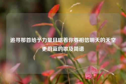 追寻那首给予力量且唱着你要相信明天的天空更蔚蓝的歌及简谱