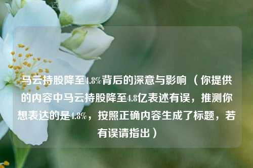 马云持股降至4.8%背后的深意与影响 (你提供的内容中马云持股降至4.8亿表述有误,推测你想表达的是4.8%,按照正确内容生成了标题,若有误请指出)