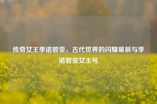 传奇女王季诺碧亚,古代世界的闪耀星辰与季诺碧亚女王号