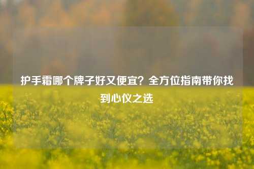 护手霜哪个牌子好又便宜?全方位指南带你找到心仪之选