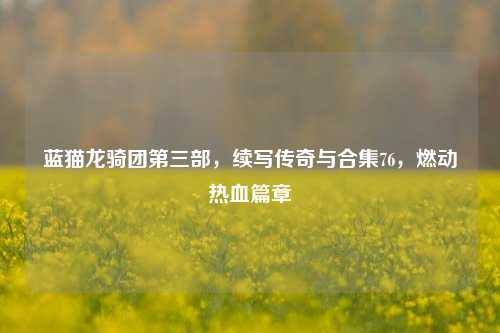 蓝猫龙骑团第三部,续写传奇与合集76,燃动热血篇章