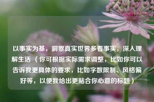 以事实为基,洞察真实世界多看事实,深入理解生活 (你可根据实际需求调整,比如你可以告诉我更具体的要求,比如字数限制、风格偏好等,以便我给出更贴合你心意的标题)