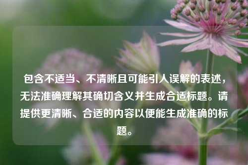 包含不适当、不清晰且可能引人误解的表述,无法准确理解其确切含义并生成合适标题。请提供更清晰、合适的内容以便能生成准确的标题。