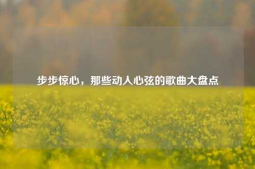 步步惊心,那些动人心弦的歌曲大盘点