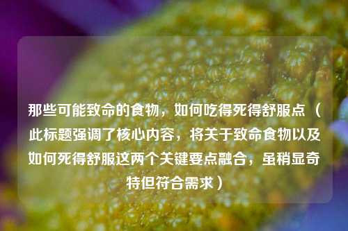那些可能致命的食物,如何吃得死得舒服点 (此标题强调了核心内容,将关于致命食物以及如何死得舒服这两个关键要点融合,虽稍显奇特但符合需求)