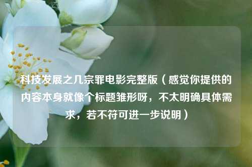 科技发展之几宗罪电影完整版(感觉你提供的内容本身就像个标题雏形呀,不太明确具体需求,若不符可进一步说明)