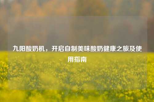 九阳酸奶机,开启自制美味酸奶健康之旅及使用指南