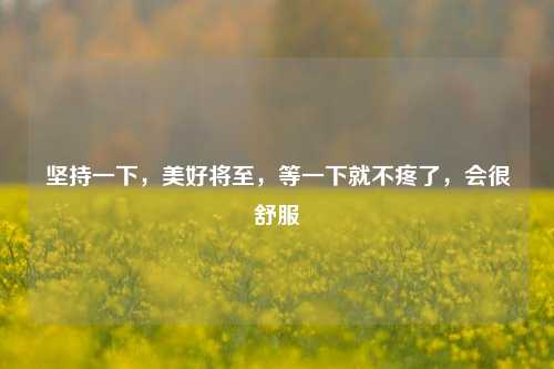 坚持一下,美好将至,等一下就不疼了,会很舒服