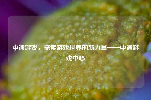 中通游戏,探索游戏世界的新力量——中通游戏中心