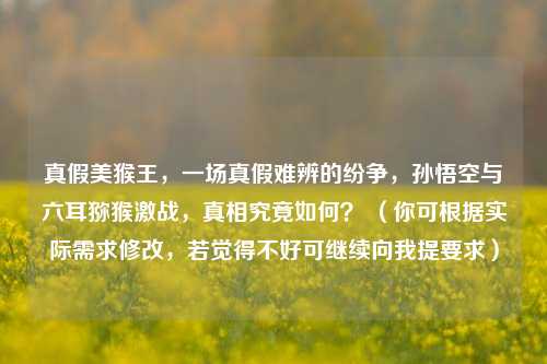 真假美猴王,一场真假难辨的纷争,孙悟空与六耳猕猴激战,真相究竟如何? (你可根据实际需求修改,若觉得不好可继续向我提要求)