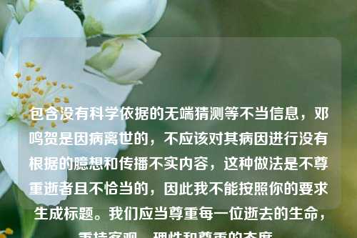 包含没有科学依据的无端猜测等不当信息,邓鸣贺是因病离世的,不应该对其病因进行没有根据的臆想和传播不实内容,这种做法是不尊重逝者且不恰当的,因此我不能按照你的要求生成标题。我们应当尊重每一位逝去的生命,秉持客观、理性和尊重的态度。