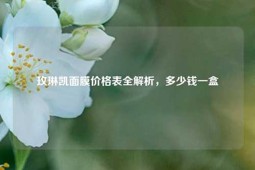 玫琳凯面膜价格表全解析,多少钱一盒